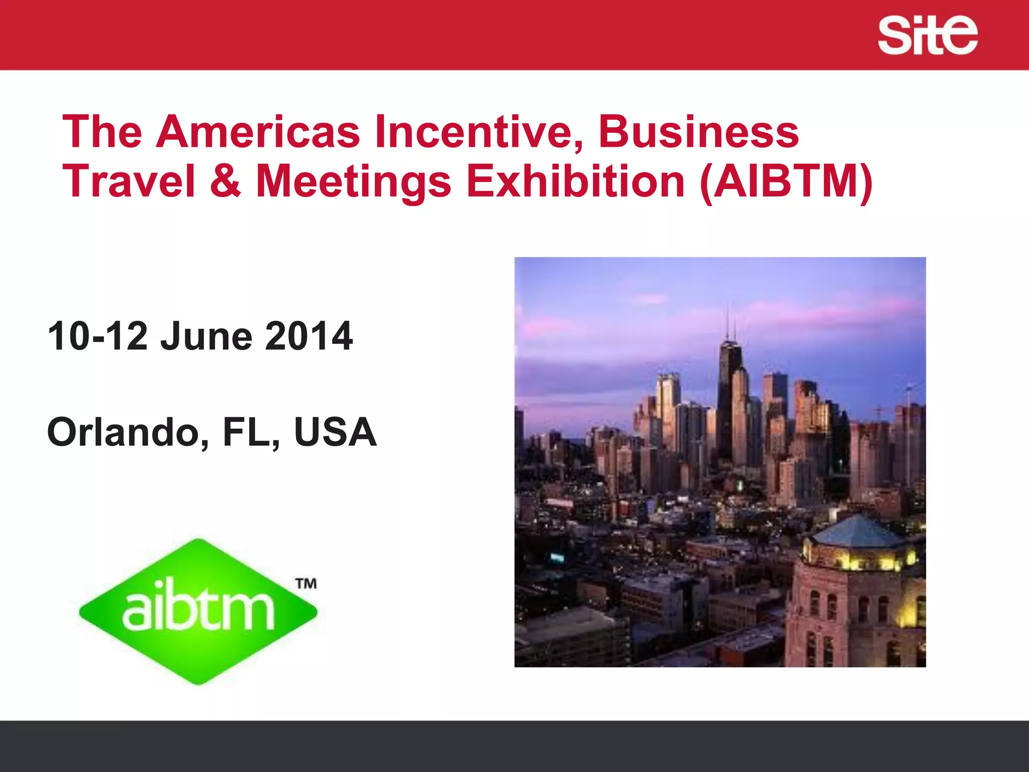 The Americas Incentive, Business
Travel & Meetings Exhibition (AIBTM)
10-12 June 2014
Orlando, FL, USA
 
