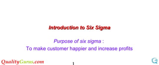 QualityGurus.com
Introduction to Six SigmaIntroduction to Six Sigma
Purpose of six sigma :
To make customer happier and increase profits
 