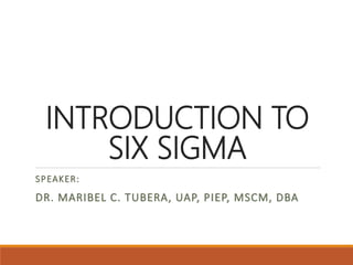 SPEAKER:
DR. MARIBEL C. TUBERA, UAP, PIEP, MSCM, DBA
INTRODUCTION TO
SIX SIGMA
 