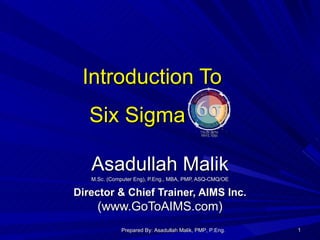 Introduction To  Six Sigma Asadullah Malik M.Sc. (Computer Eng), P.Eng., MBA, PMP, ASQ-CMQ/OE Director & Chief Trainer, AIMS Inc.  (www.GoToAIMS.com) Prepared By: Asadullah Malik, PMP, P.Eng. 