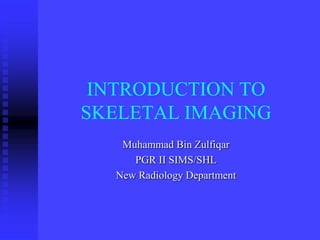 INTRODUCTION TO
SKELETAL IMAGING
Muhammad Bin Zulfiqar
PGR II SIMS/SHL
New Radiology Department

 