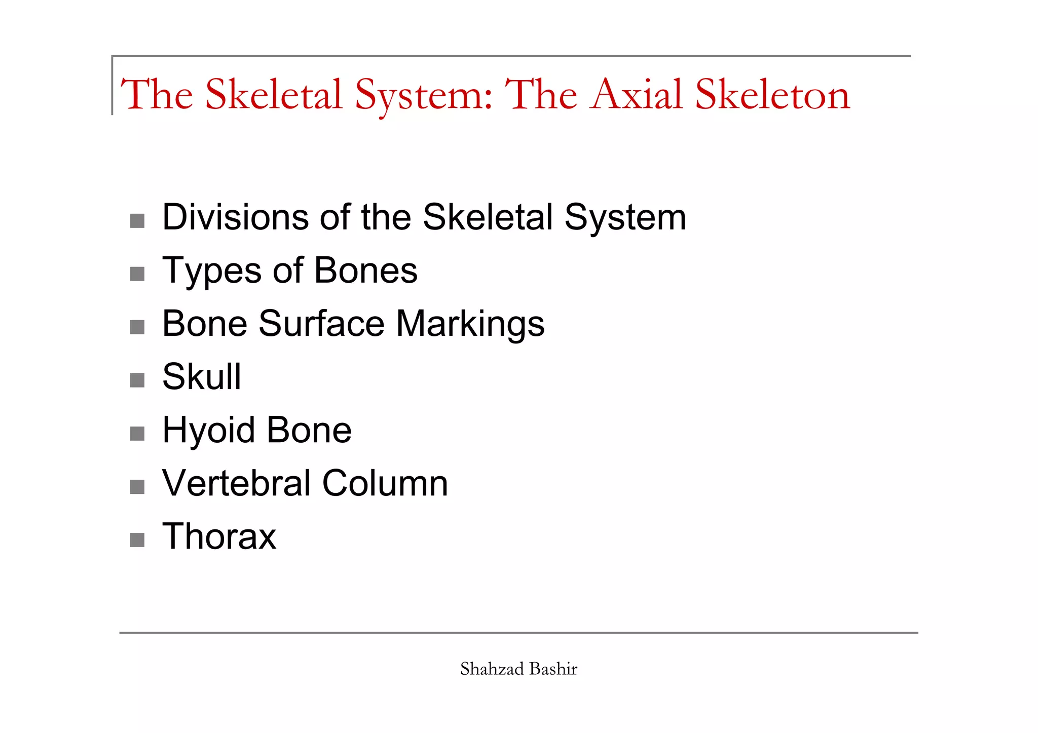The Skeletal System: The Axial Skeleton
Divisions of the Skeletal System
Types of Bones
Bone Surface Markings
Skull
Shahzad Bashir
Skull
Hyoid Bone
Vertebral Column
Thorax
 