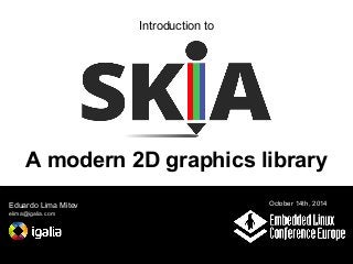 Introduction to 
A modern 2D graphics library 
Eduardo Lima Mitev 
elima@igalia.com 
October 14th, 2014 
 