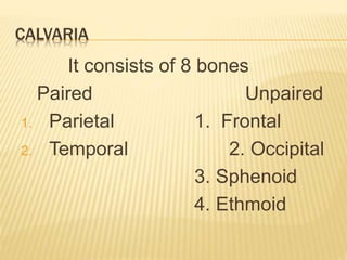 CALVARIA
It consists of 8 bones
Paired Unpaired
1. Parietal 1. Frontal
2. Temporal 2. Occipital
3. Sphenoid
4. Ethmoid
 