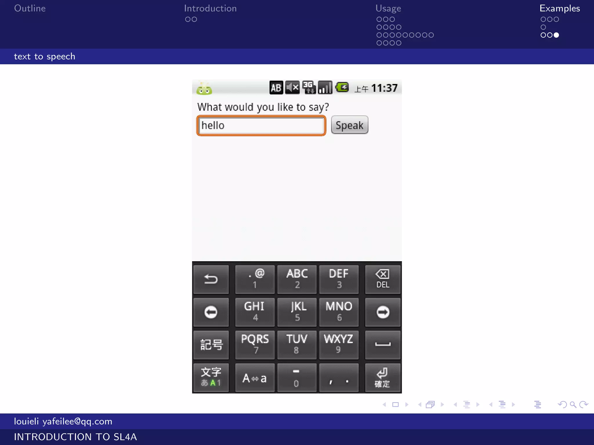 Outline                   Introduction   Usage                   Examples
                           ..            ...                     ...
                                         ....                    .
                                         .........               ...
                                         ....
text to speech




                                         .     .     .   .   .      .

louieli yafeilee@qq.com
INTRODUCTION TO SL4A
 