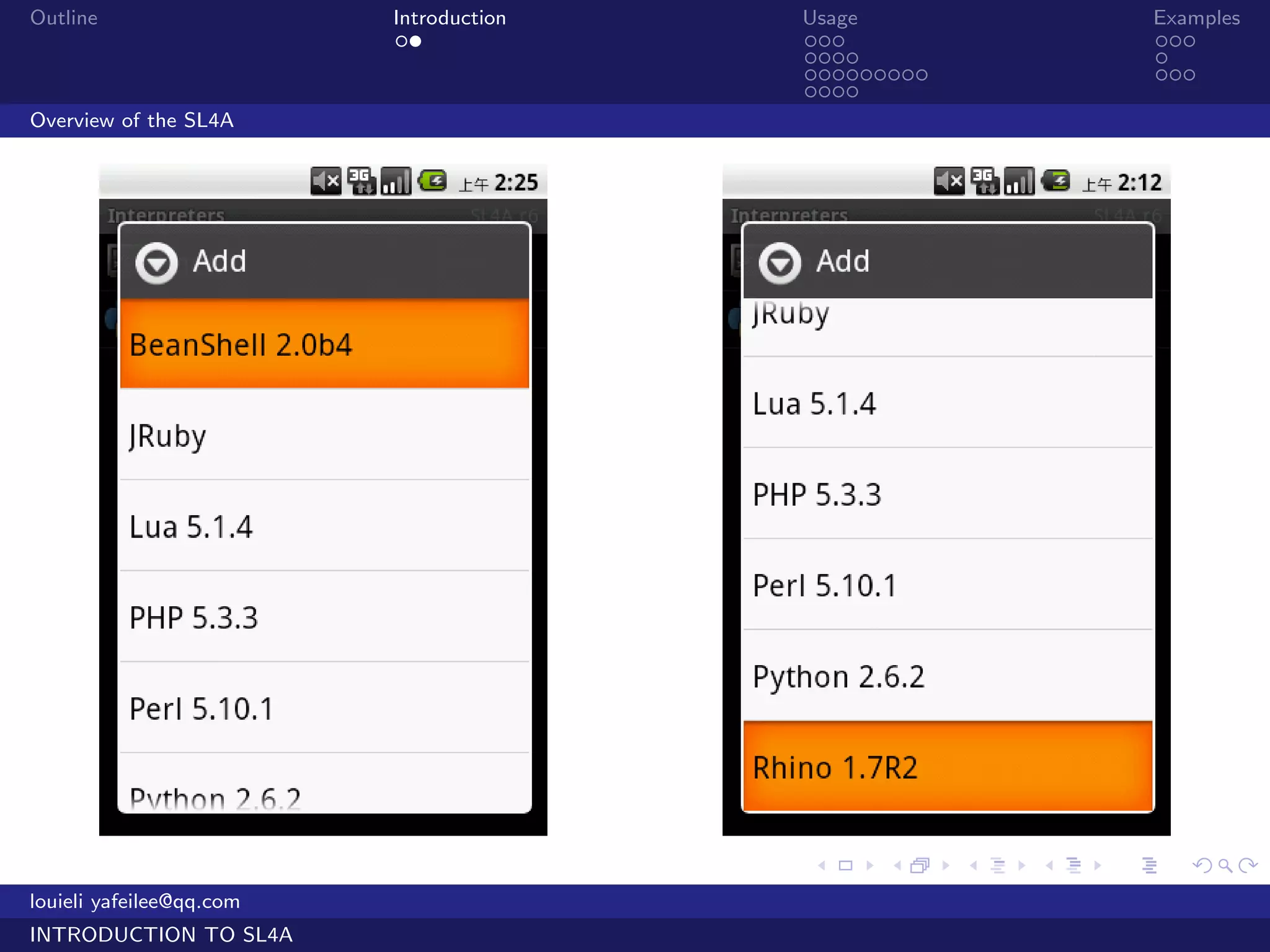 Outline                   Introduction   Usage                   Examples
                           ..            ...                     ...
                                         ....                    .
                                         .........               ...
                                         ....
Overview of the SL4A




                                         .     .     .   .   .      .

louieli yafeilee@qq.com
INTRODUCTION TO SL4A
 