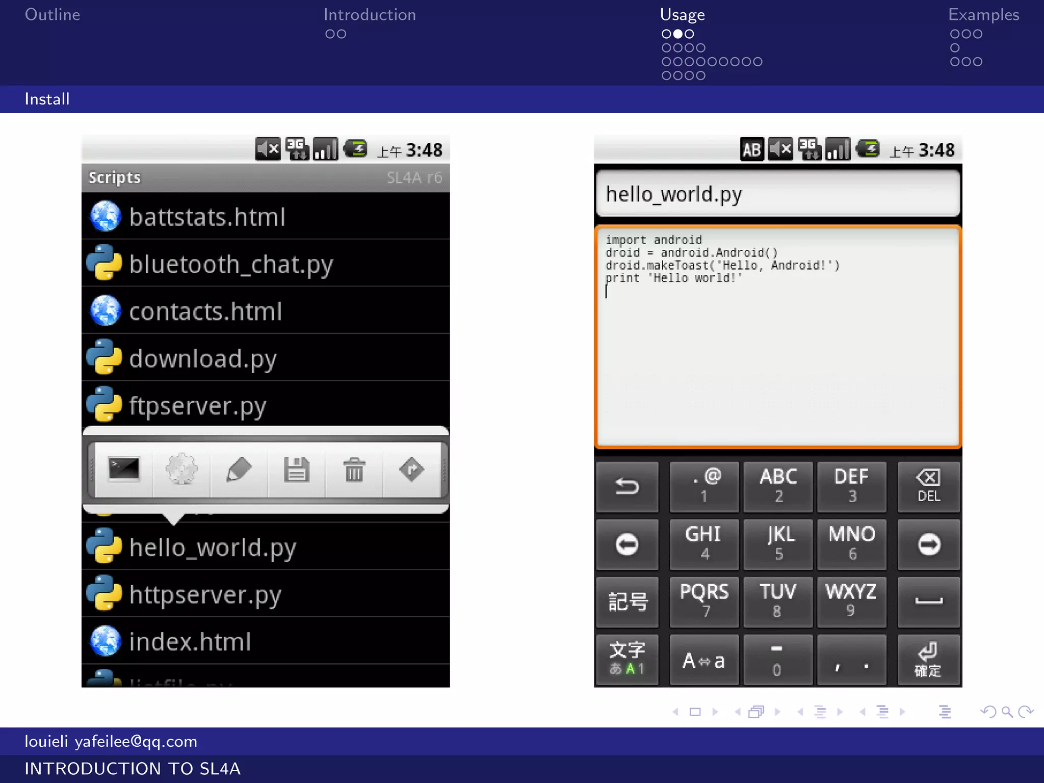 Outline                   Introduction   Usage                   Examples
                           ..            ...                     ...
                                         ....                    .
                                         .........               ...
                                         ....
Install




                                         .     .     .   .   .      .

louieli yafeilee@qq.com
INTRODUCTION TO SL4A
 