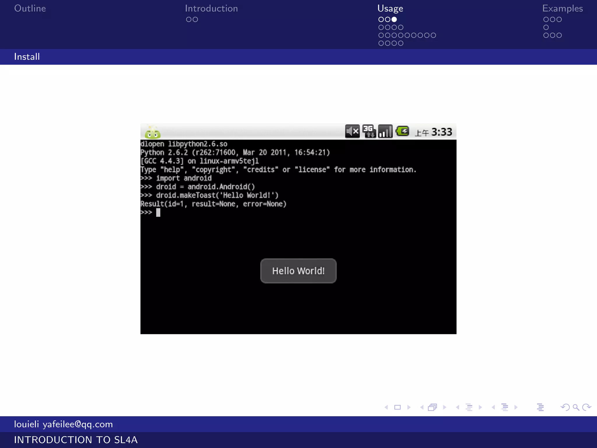 Outline                   Introduction   Usage                   Examples
                           ..            ...                     ...
                                         ....                    .
                                         .........               ...
                                         ....
Install




                                         .     .     .   .   .      .

louieli yafeilee@qq.com
INTRODUCTION TO SL4A
 