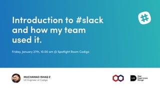 Introduction to #slack
and how my team
used it.
Friday, January 27th, 10.00 am @ Spotlight Room Codigo
MUCHAMAD ISHAQ Z
UX Engineer at Codigo
 