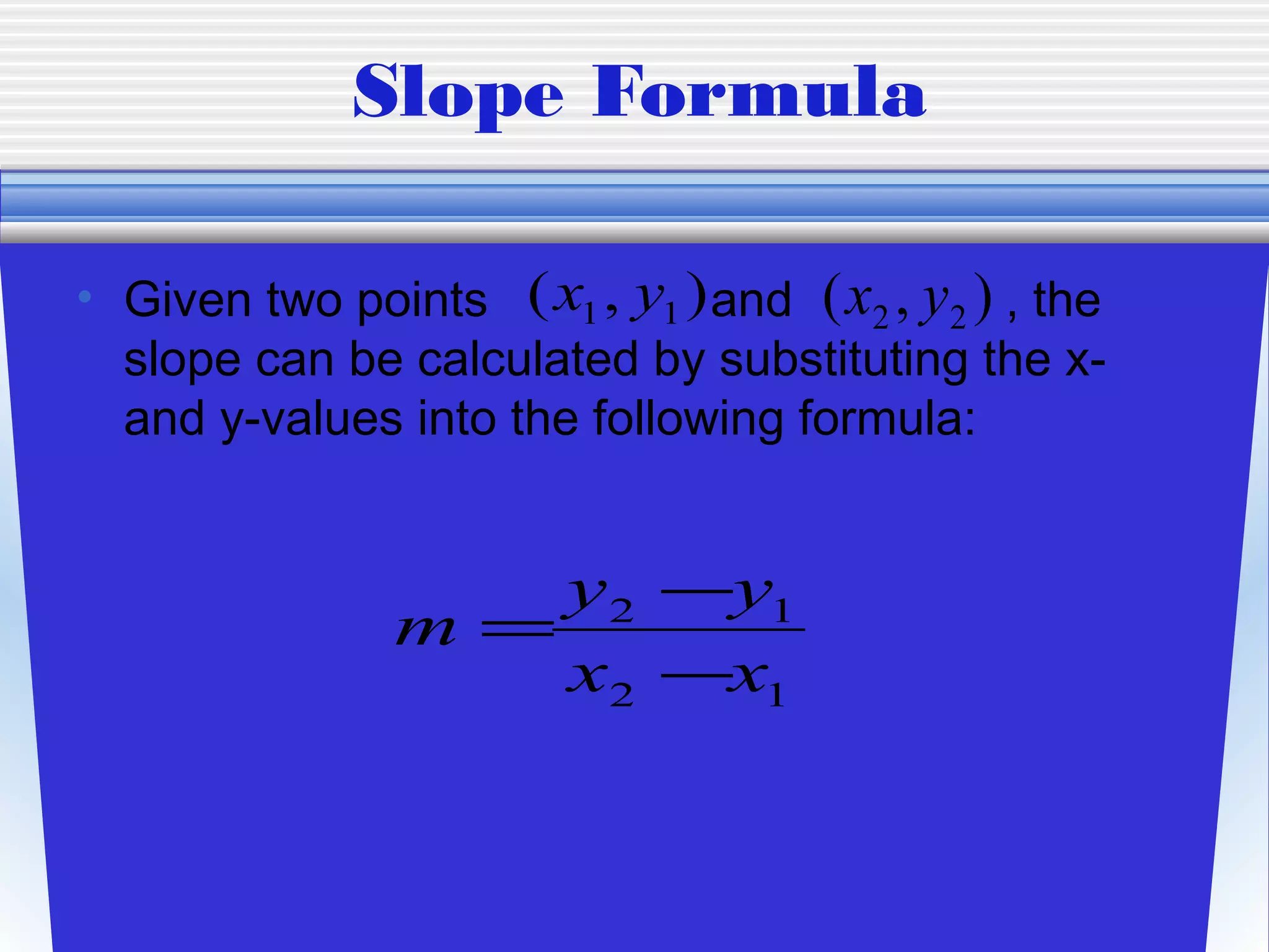 Slope Formula

• Given two points ( x1 , y1 ) and ( x2 , y2 ) , the
  slope can be calculated by substituting the x-
  and y-values into the following formula:


                   y 2 −y1
                m=
                   x2 −x1
 