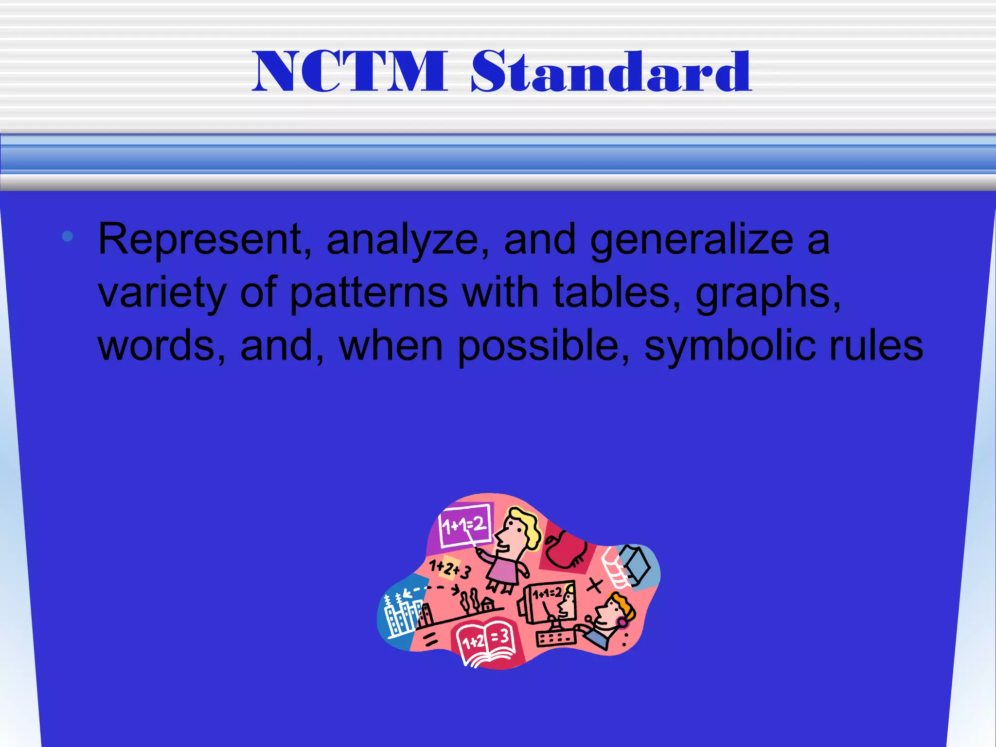 NCTM Standard

• Represent, analyze, and generalize a
  variety of patterns with tables, graphs,
  words, and, when possible, symbolic rules
 