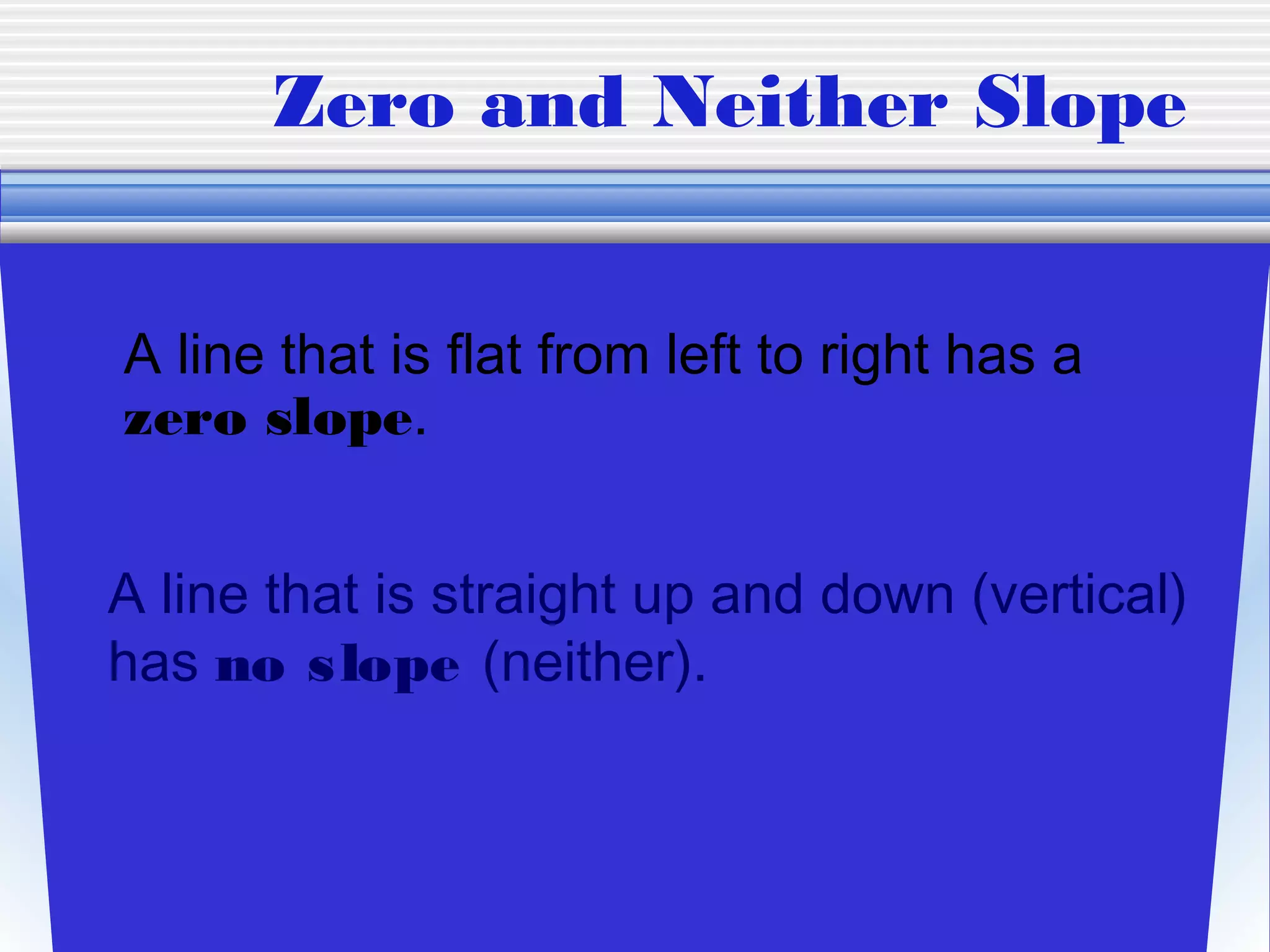 Zero and Neither Slope


A line that is flat from left to right has a
zero slope.


A line that is straight up and down (vertical)
has no s lope (neither).
 