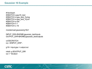 Gaussian 16 Example
#!/bin/bash
#SBATCH-j gau16_test
#SBATCH-o gau_test_%j.log
#SBATCH-e gau_test_%j.err
#SBATCH-p std
#SBATCH-n 1
#SBATCH-c 16
module load gaussian/g16b1
INPUT_DIR=/$HOME/gaussian_test/inputs
OUTPUT_DIR=$HOME/gaussian_test/outputs
cd $SCRATCH
cp -r $INPUT_DIR/*.
g16 < input.gau > output.out
mkdir -p $OUTPUT_DIR
cp -r * $output
 