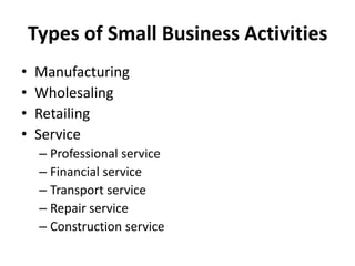 Types of Small Business Activities
• Manufacturing
• Wholesaling
• Retailing
• Service
– Professional service
– Financial service
– Transport service
– Repair service
– Construction service
 