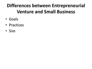 Differences between Entrepreneurial
Venture and Small Business
• Goals
• Practices
• Size
 