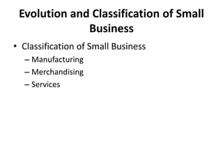 Evolution and Classification of Small
Business
• Classification of Small Business
– Manufacturing
– Merchandising
– Services
 