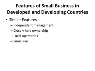 Features of Small Business in
Developed and Developing Countries
• Similar Features
– Independent management
– Closely held ownership
– Local operations
– Small size
 