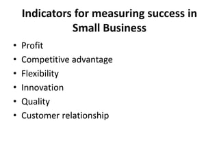 Indicators for measuring success in
Small Business
• Profit
• Competitive advantage
• Flexibility
• Innovation
• Quality
• Customer relationship
 
