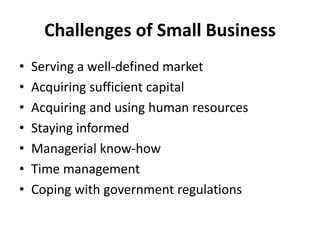 Challenges of Small Business
• Serving a well-defined market
• Acquiring sufficient capital
• Acquiring and using human resources
• Staying informed
• Managerial know-how
• Time management
• Coping with government regulations
 
