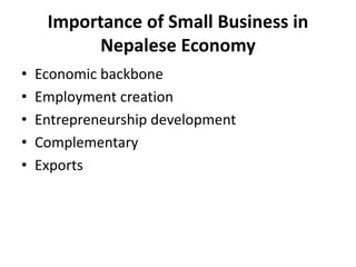 Importance of Small Business in
Nepalese Economy
• Economic backbone
• Employment creation
• Entrepreneurship development
• Complementary
• Exports
 