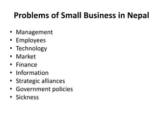 Problems of Small Business in Nepal
• Management
• Employees
• Technology
• Market
• Finance
• Information
• Strategic alliances
• Government policies
• Sickness
 