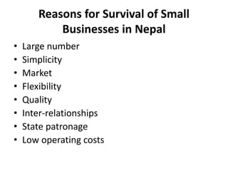 Reasons for Survival of Small
Businesses in Nepal
• Large number
• Simplicity
• Market
• Flexibility
• Quality
• Inter-relationships
• State patronage
• Low operating costs
 