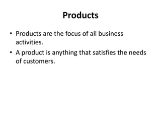 Products
• Products are the focus of all business
activities.
• A product is anything that satisfies the needs
of customers.
 