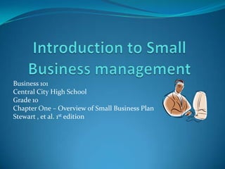 Introduction to Small Business management Business 101 Central City High School Grade 10 Chapter One – Overview of Small Business Plan Stewart , et al. 1st edition 