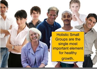 Holistic Small Groups are the single most important element for healthy growth . 