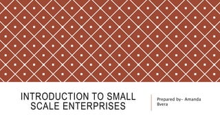 INTRODUCTION TO SMALL
SCALE ENTERPRISES
Prepared by- Amanda
Bvera
 
