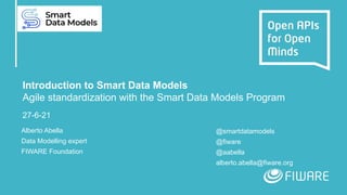 Introduction to Smart Data Models
Agile standardization with the Smart Data Models Program
27-6-21
Alberto Abella
Data Modelling expert
FIWARE Foundation
@smartdatamodels
@fiware
@aabella
alberto.abella@fiware.org
 