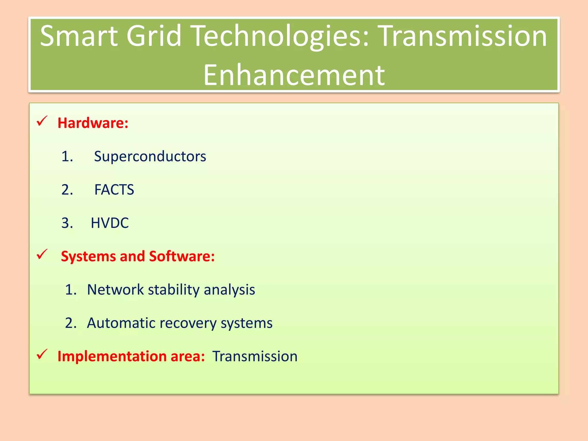 Smart Grid Technologies: Transmission
Enhancement
✓ Hardware:
1. Superconductors
2. FACTS
3. HVDC
✓ Systems and Software:
1. Network stability analysis
2. Automatic recovery systems
✓ Implementation area: Transmission
 