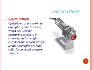 	WHAT IS SMART SENSORSA sensor producing an electrical output when combined with interfacing electronic circuits is known as “Smart Sensor", it is a combination of both sensor and actuator.