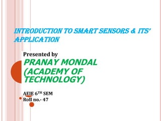INTRODUCTION TO SMART SENSORS & ITS’ APPLICATION Presented by PRANAY MONDAL (ACADEMY OF TECHNOLOGY) AEIE 6TH SEM Roll no.- 47 