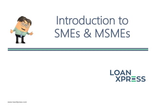 www.loanXpress.com
Introduction to
SMEs & MSMEs
 