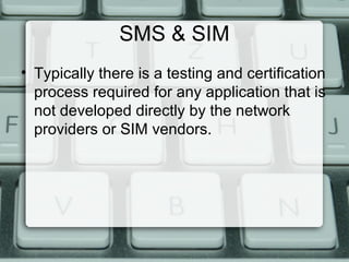 SMS & SIM
• Typically there is a testing and certification
process required for any application that is
not developed directly by the network
providers or SIM vendors.
 