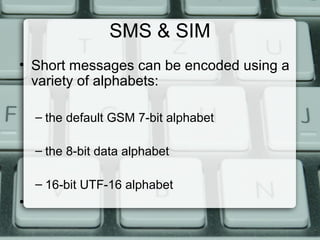 SMS & SIM
• Short messages can be encoded using a
variety of alphabets:
– the default GSM 7-bit alphabet
– the 8-bit data alphabet
– 16-bit UTF-16 alphabet
•
 