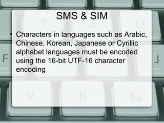 SMS & SIM
• Characters in languages such as Arabic,
Chinese, Korean, Japanese or Cyrillic
alphabet languages must be encoded
using the 16-bit UTF-16 character
encoding
 