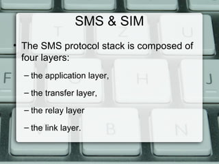 SMS & SIM
• The SMS protocol stack is composed of
four layers:
– the application layer,
– the transfer layer,
– the relay layer
– the link layer.
 