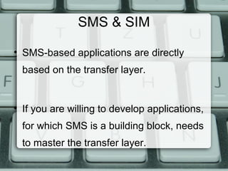 SMS & SIM
• SMS-based applications are directly
based on the transfer layer.
• If you are willing to develop applications,
for which SMS is a building block, needs
to master the transfer layer.
 