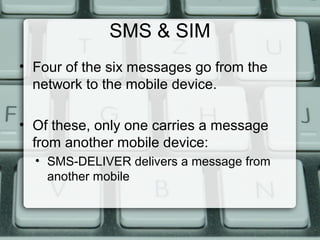 SMS & SIM
• Four of the six messages go from the
network to the mobile device.
• Of these, only one carries a message
from another mobile device:
• SMS-DELIVER delivers a message from
another mobile
 