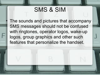 SMS & SIM
• The sounds and pictures that accompany
SMS messages should not be confused
with ringtones, operator logos, wake-up
logos, group graphics and other such
features that personalize the handset.
 