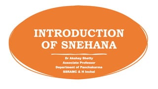 INTRODUCTION
OF SNEHANA
Dr Akshay Shetty
Associate Professor
Department of Panchakarma
SSRAMC & H Inchal
 