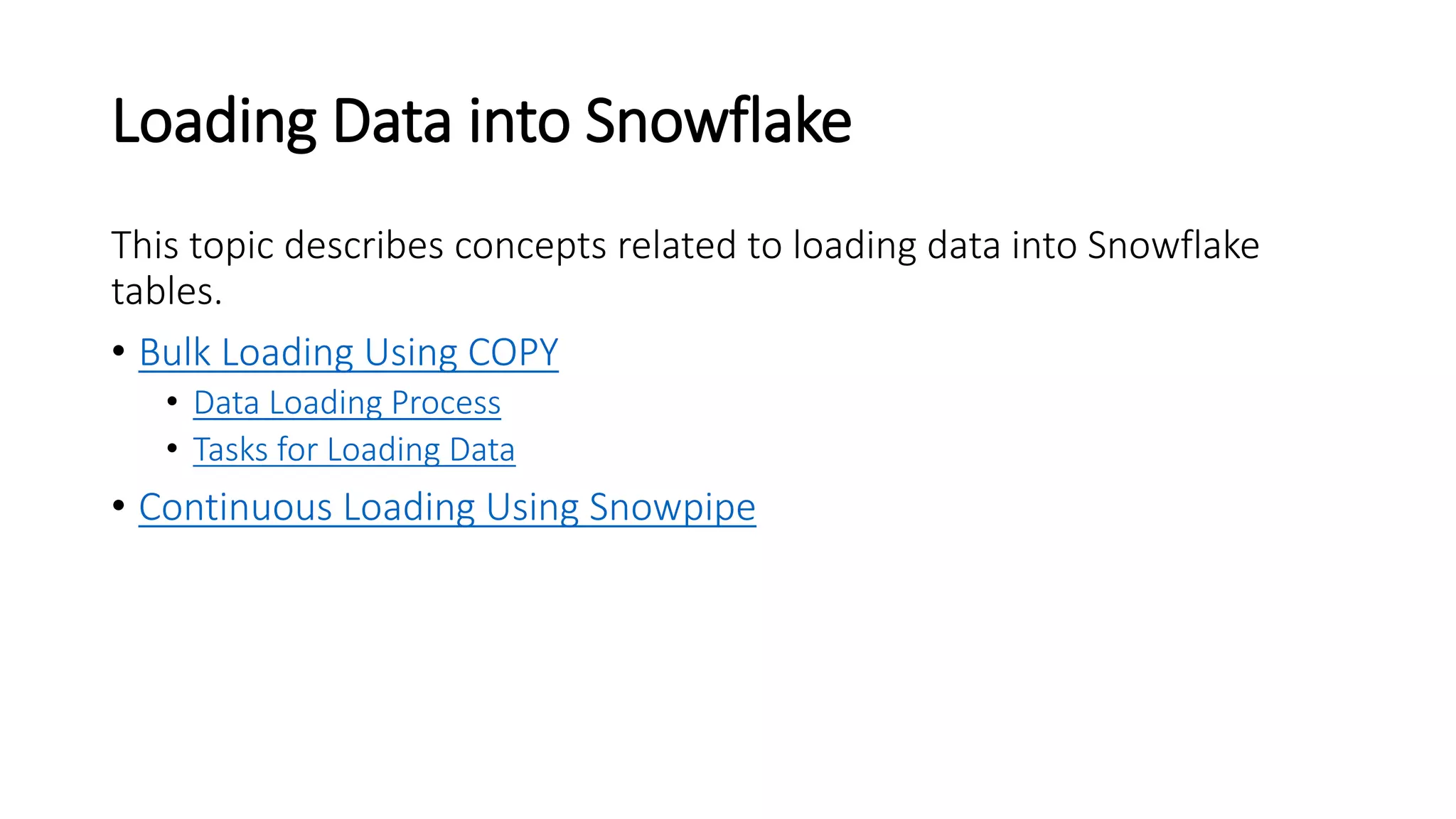 Loading Data into Snowflake
This topic describes concepts related to loading data into Snowflake
tables.
• Bulk Loading Using COPY
• Data Loading Process
• Tasks for Loading Data
• Continuous Loading Using Snowpipe
 