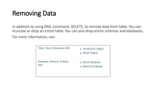 Removing Data
In addition to using DML command, DELETE, to remove data from table. You can
truncate or drop an entire table. You can also drop entire schemas and databases.
For more information, see:
 