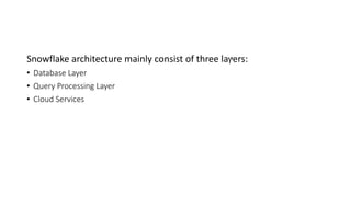 Snowflake architecture mainly consist of three layers:
• Database Layer
• Query Processing Layer
• Cloud Services
 