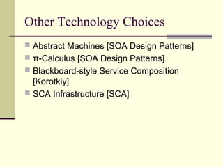 Other Technology Choices
 Abstract Machines [SOA Design Patterns]
 π-Calculus [SOA Design Patterns]
 Blackboard-style Service Composition
[Korotkiy]
 SCA Infrastructure [SCA]
 