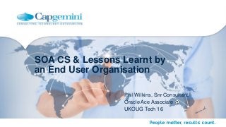 SOA CS & Lessons Learnt by
an End User Organisation
Phil Wilkins, Snr Consultant,
Oracle Ace Associate
UKOUG Tech 16
 