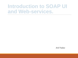 Introduction to SOAP UI
and Web-services.
Anil Yadav
 