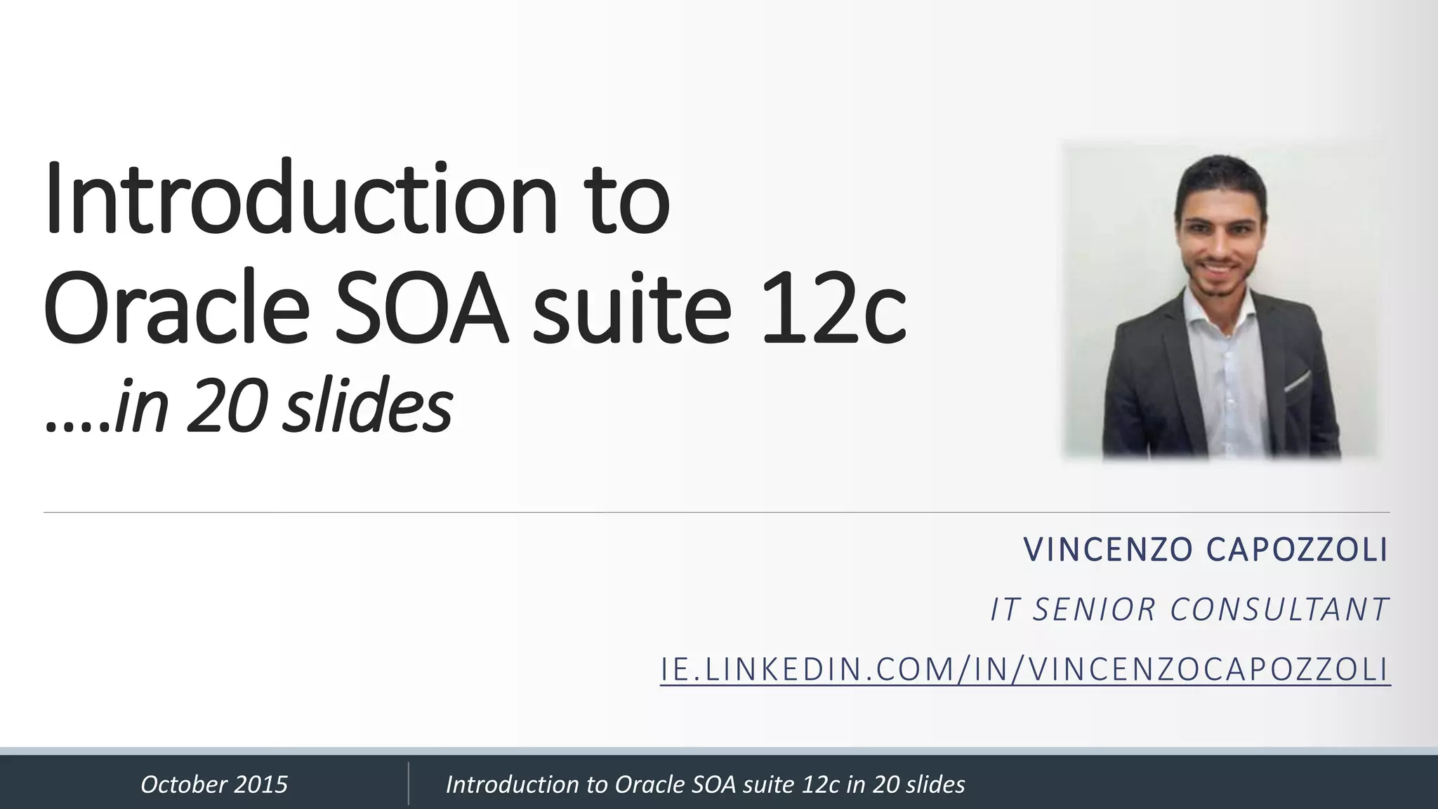 Introduction to Oracle SOA suite 12c ….in 20 slides VINCENZO CAPOZZOLI IT SENIOR CONSULTANT IE.LINKEDIN.COM/IN/VINCENZOCAPOZZOLI October 2015 Introduction to Oracle SOA suite 12c in 20 slides 